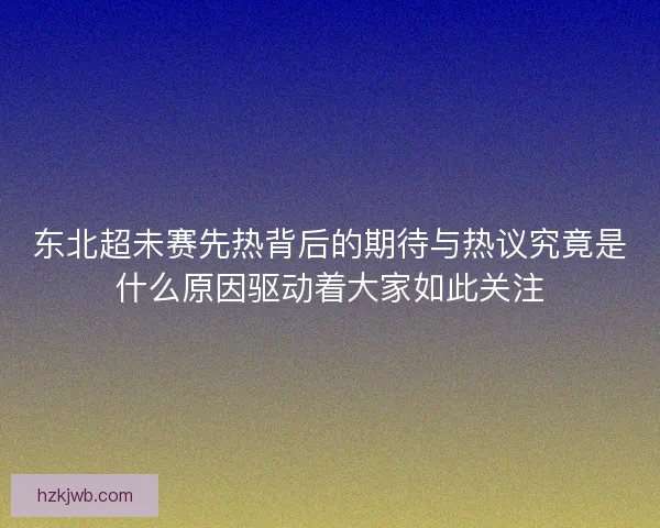 东北超未赛先热背后的期待与热议究竟是什么原因驱动着大家如此关注