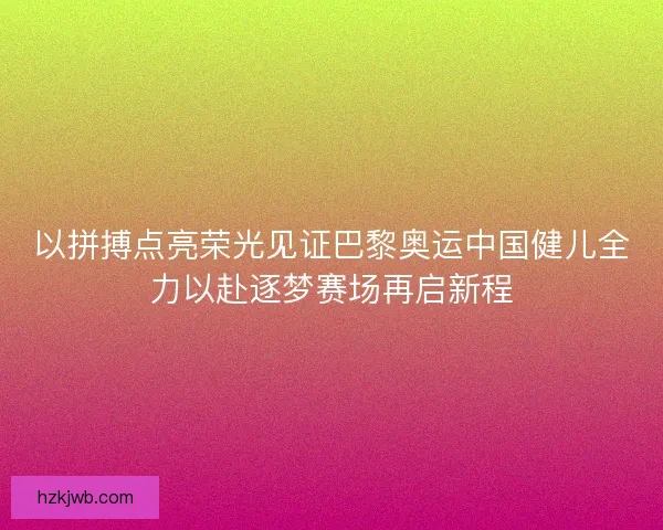 以拼搏点亮荣光见证巴黎奥运中国健儿全力以赴逐梦赛场再启新程