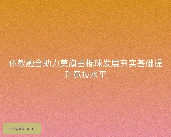 体教融合助力莫旗曲棍球发展夯实基础提升竞技水平