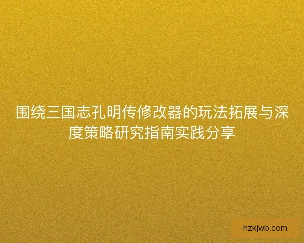 围绕三国志孔明传修改器的玩法拓展与深度策略研究指南实践分享