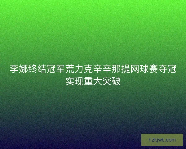李娜终结冠军荒力克辛辛那提网球赛夺冠实现重大突破