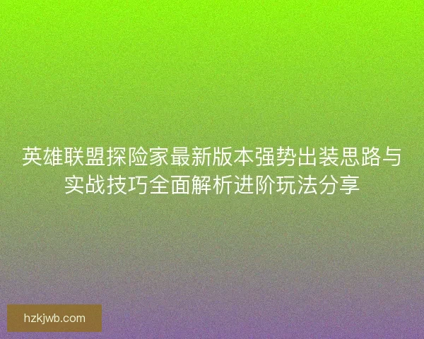 英雄联盟探险家最新版本强势出装思路与实战技巧全面解析进阶玩法分享